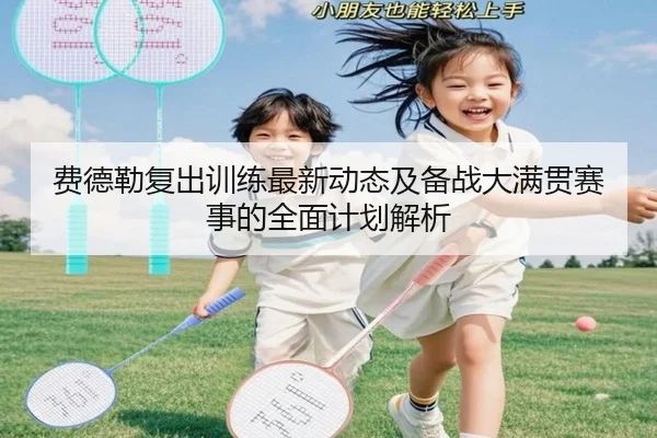 费德勒复出训练最新动态及备战大满贯赛事的全面计划解析