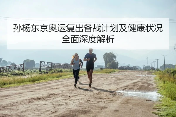 孙杨东京奥运复出备战计划及健康状况全面深度解析